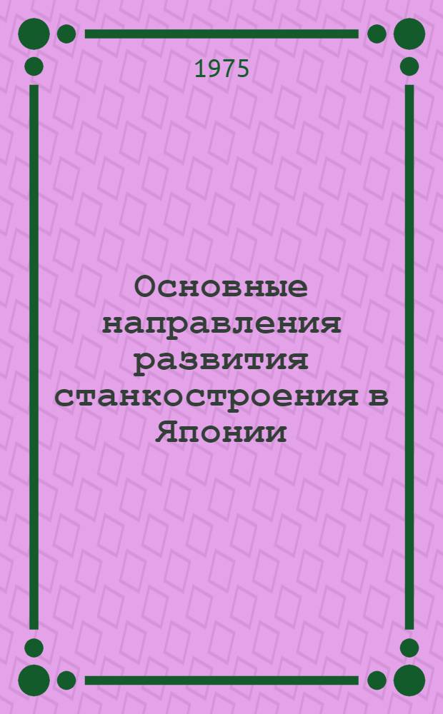 Основные направления развития станкостроения в Японии : Из науч.-техн. бюллетеня Торгпредства СССР в Японии