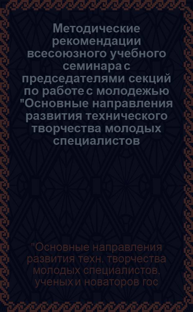 Методические рекомендации всесоюзного учебного семинара с председателями секций по работе с молодежью "Основные направления развития технического творчества молодых специалистов, ученых и новаторов государственной торговли и потребительской кооперации"