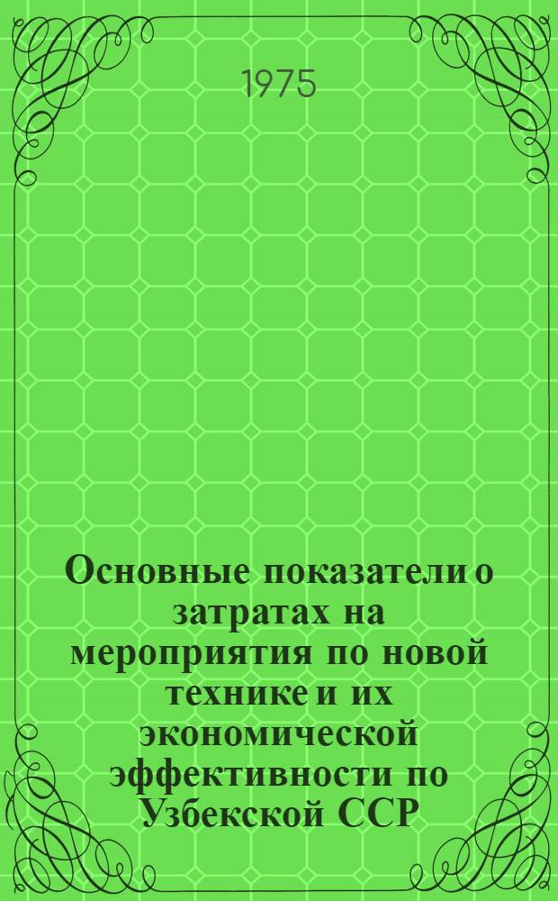 Основные показатели о затратах на мероприятия по новой технике и их экономической эффективности по Узбекской ССР : Стат. сборник : Ч. 1-