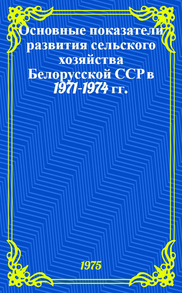 Основные показатели развития сельского хозяйства Белорусской ССР в 1971-1974 гг. : (Стат. сборник)