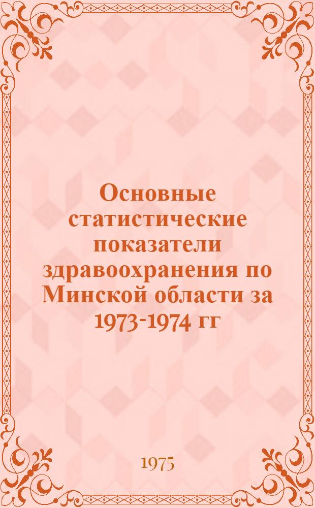 Основные статистические показатели здравоохранения по Минской области за 1973-1974 гг. : Информ. письмо