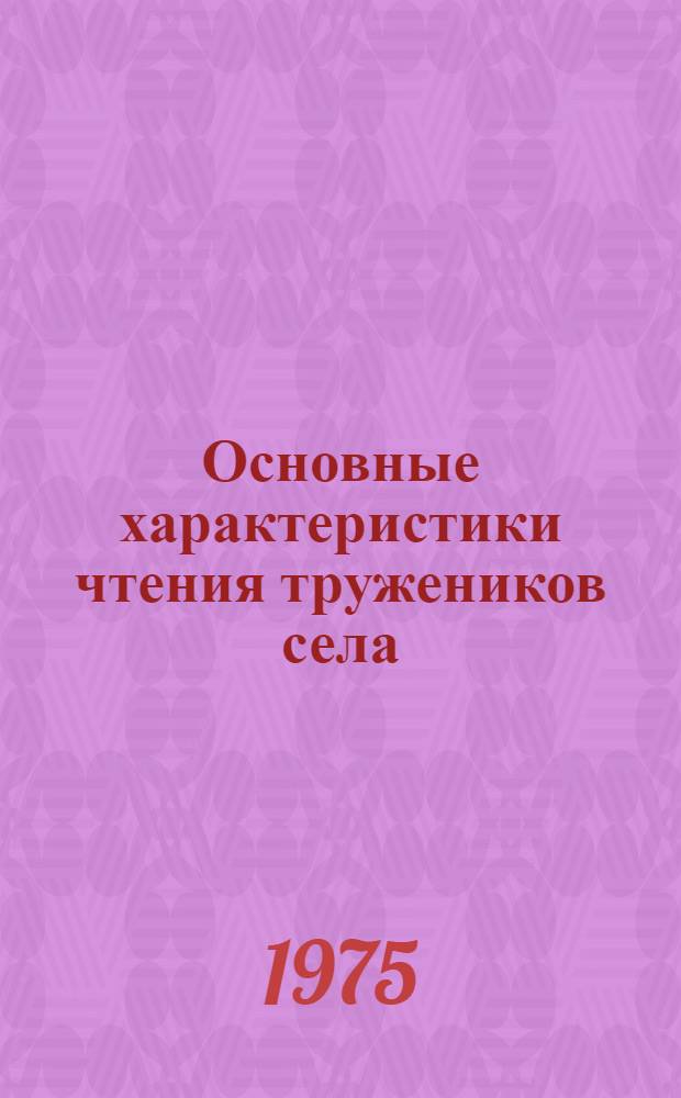 Основные характеристики чтения тружеников села : (По материалам монограф. обследования в селах РСФСР) : Инструкт.-метод. рекомендации участникам исследования "Книга и чтение в жизни сов. села"