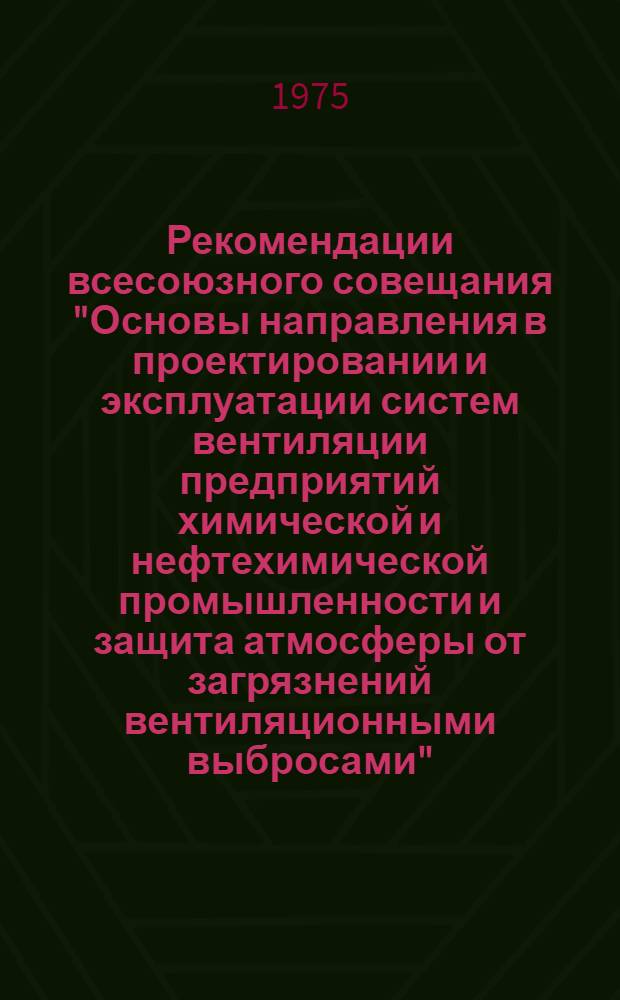Рекомендации всесоюзного совещания "Основы направления в проектировании и эксплуатации систем вентиляции предприятий химической и нефтехимической промышленности и защита атмосферы от загрязнений вентиляционными выбросами" (Москва, июнь, 1975)