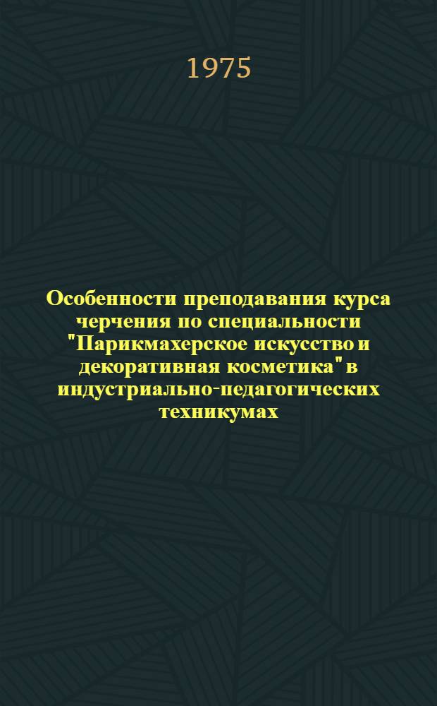 Особенности преподавания курса черчения по специальности "Парикмахерское искусство и декоративная косметика" в индустриально-педагогических техникумах : (Метод. рекомендации)