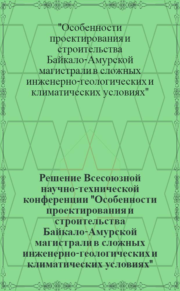 Решение Всесоюзной научно-технической конференции "Особенности проектирования и строительства Байкало-Амурской магистрали в сложных инженерно-геологических и климатических условиях" (вопросы земляного полотна и малых искусственных сооружений). г. Чита. 21-23 окт. 1975 г.