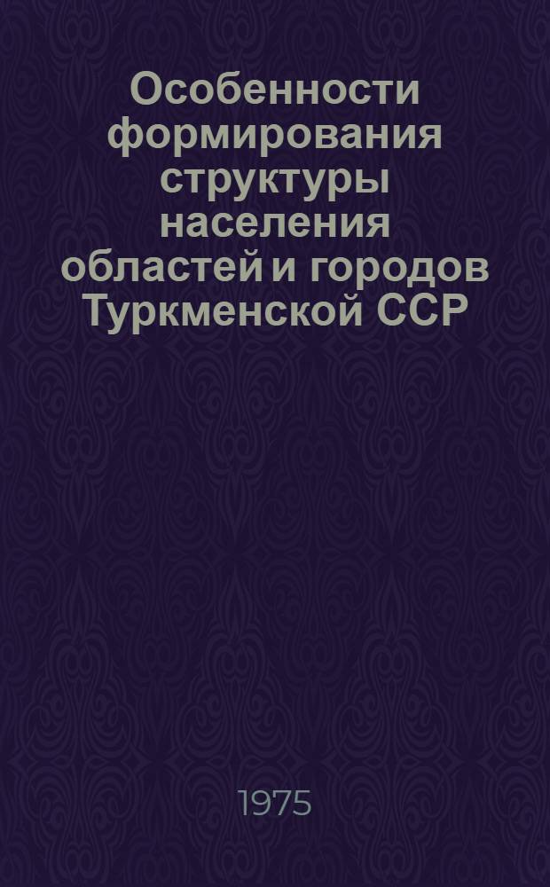 Особенности формирования структуры населения областей и городов Туркменской ССР : Стат. сборник