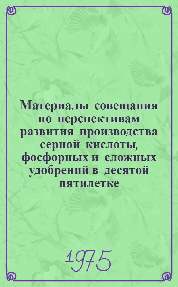 Материалы совещания по перспективам развития производства серной кислоты, фосфорных и сложных удобрений в десятой пятилетке. г. Воскресенск, 22-24 октября 1974 г.