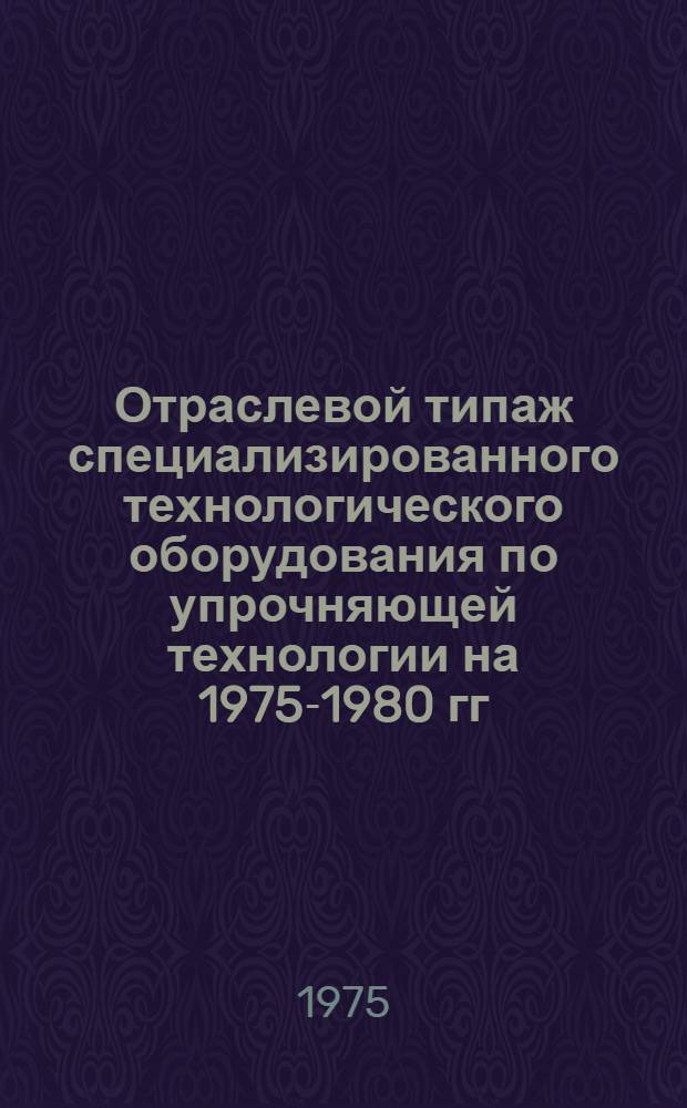 Отраслевой типаж специализированного технологического оборудования по упрочняющей технологии на 1975-1980 гг.