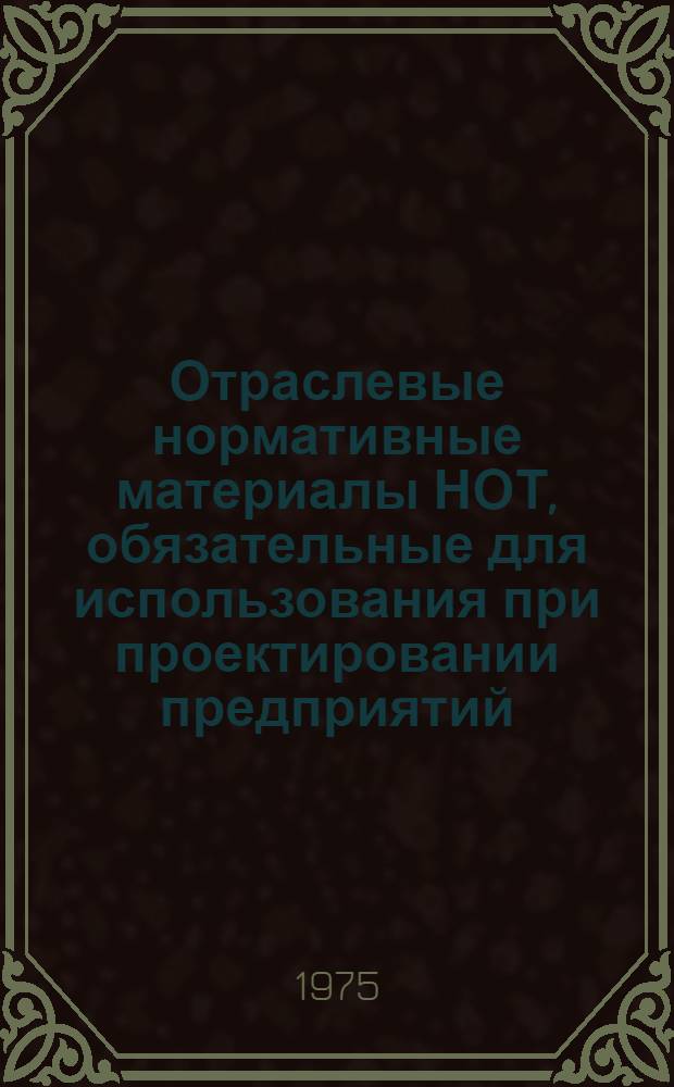 Отраслевые нормативные материалы НОТ, обязательные для использования при проектировании предприятий, технологических процессов и оборудования. Раздел "Нормативные материалы НОТ при проектировании производственных процессов по переработке пластмасс" : Утв. В/О "Союзхимпласт" 25/XII-1974 г.