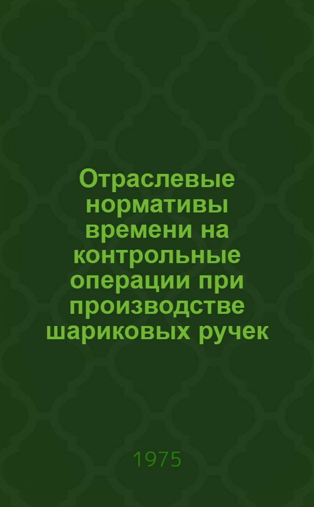 Отраслевые нормативы времени на контрольные операции при производстве шариковых ручек : Утв. 13/I-1975 г