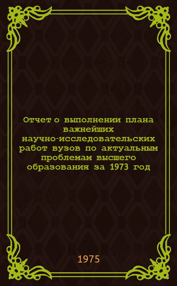 Отчет о выполнении плана важнейших научно-исследовательских работ вузов по актуальным проблемам высшего образования за 1973 год