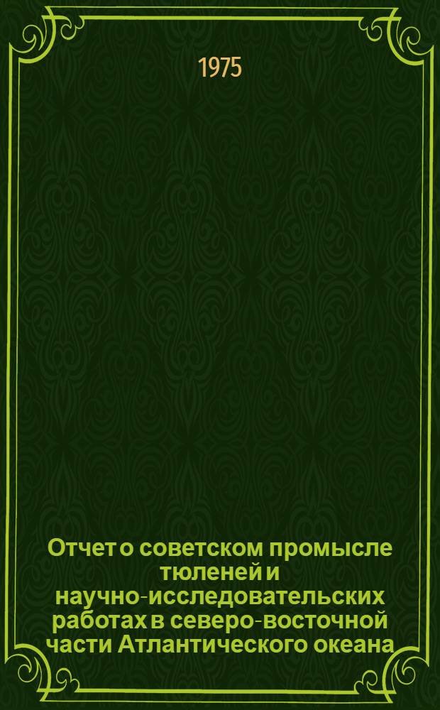 Отчет о советском промысле тюленей и научно-исследовательских работах в северо-восточной части Атлантического океана : (Материалы 18-й сессии Сов.-Норв. комис. по тюленям сев.-вост. части Атлант. океана)