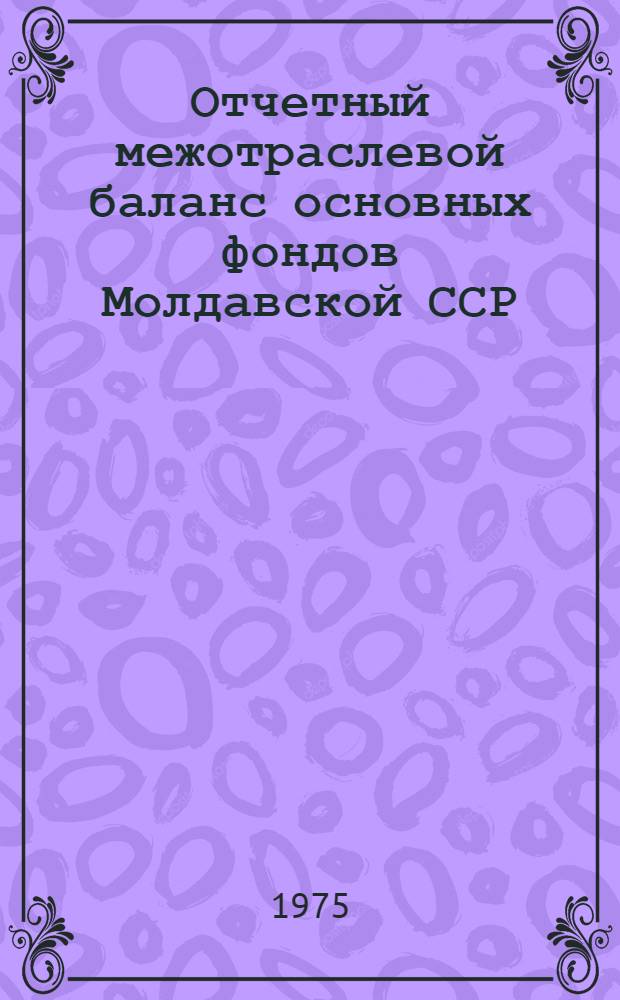 Отчетный межотраслевой баланс основных фондов Молдавской ССР : (В среднем за год; по балансовой стоимости). ... за 1972 год