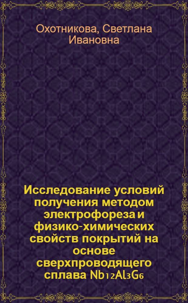 Исследование условий получения методом электрофореза и физико-химических свойств покрытий на основе сверхпроводящего сплава Nb₁₂Al₃G₆ : Автореф. дис. на соиск. учен. степени к. т. н
