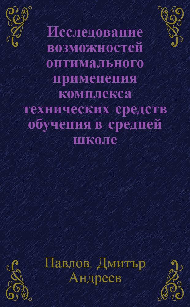 Исследование возможностей оптимального применения комплекса технических средств обучения в средней школе : (На материале школ Болгарии) : Автореф. дис. на соиск. учен. степени канд. пед. наук : (13.00.01)