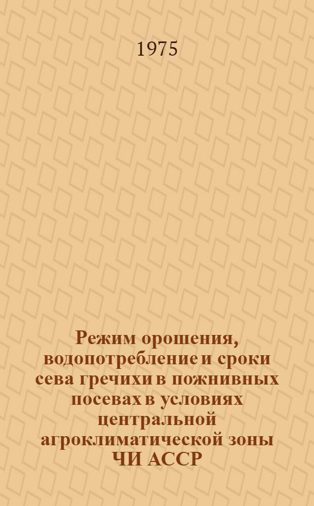Режим орошения, водопотребление и сроки сева гречихи в пожнивных посевах в условиях центральной агроклиматической зоны ЧИ АССР : Автореф. дис. на соиск. учен. степени канд. с.-х. наук : (06.01.02)