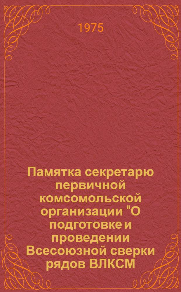Памятка секретарю первичной комсомольской организации "О подготовке и проведении Всесоюзной сверки рядов ВЛКСМ, отчетов и выборов, избрании делегатов на XXXII городскую комсомольскую конференцию
