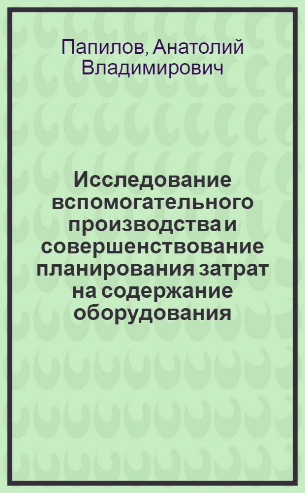 Исследование вспомогательного производства и совершенствование планирования затрат на содержание оборудования : (На примере предприятий сборного железобетона) : Автореф. дис. на соиск. учен. степени канд. экон. наук : (08.00.05)