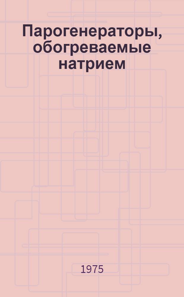 Парогенераторы, обогреваемые натрием : Реф.-аналит. обзор : Ч. 2