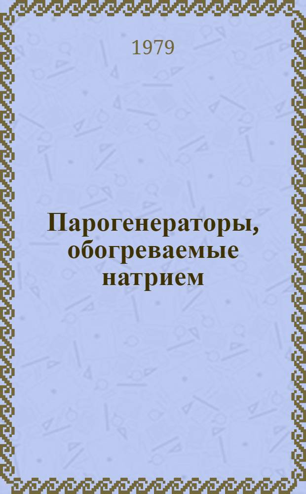 Парогенераторы, обогреваемые натрием : Реф.-аналит. обзор Ч. 2. Ч. 4