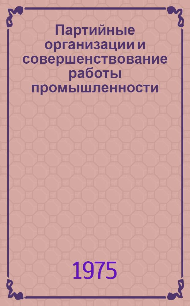Партийные организации и совершенствование работы промышленности : Материалы Респ. семинара, состоявшегося в Минске 13-14 февр. 1975 г