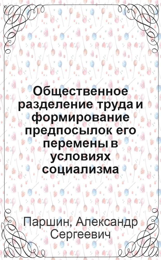 Общественное разделение труда и формирование предпосылок его перемены в условиях социализма : Автореф. дис. на соиск. учен. степени канд. экон. наук : (08.00.01)