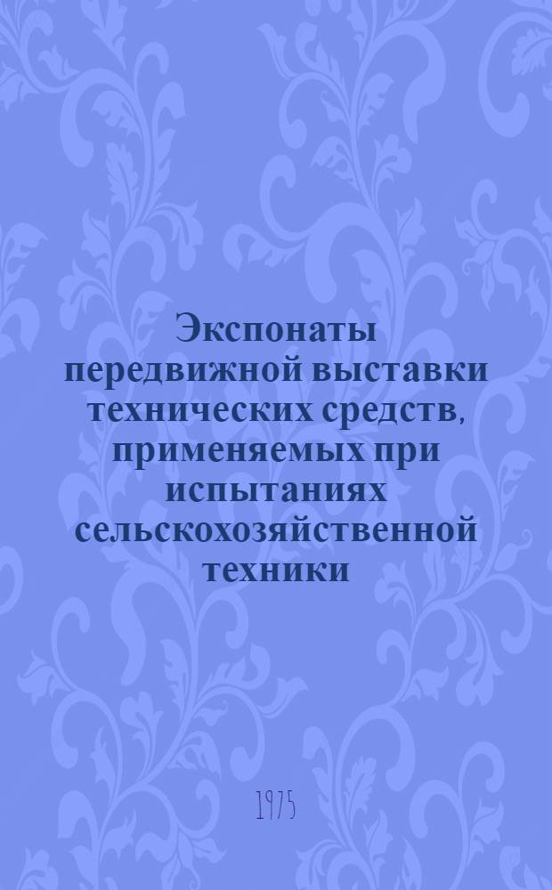 Экспонаты передвижной выставки технических средств, применяемых при испытаниях сельскохозяйственной техники : Альбом