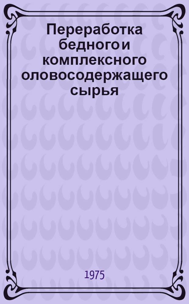 Переработка бедного и комплексного оловосодержащего сырья : (Тезисы докл. к всесоюз. науч.-техн. совещанию "Развитие методов переработки бедного и комплексного оловосодержащего сырья")