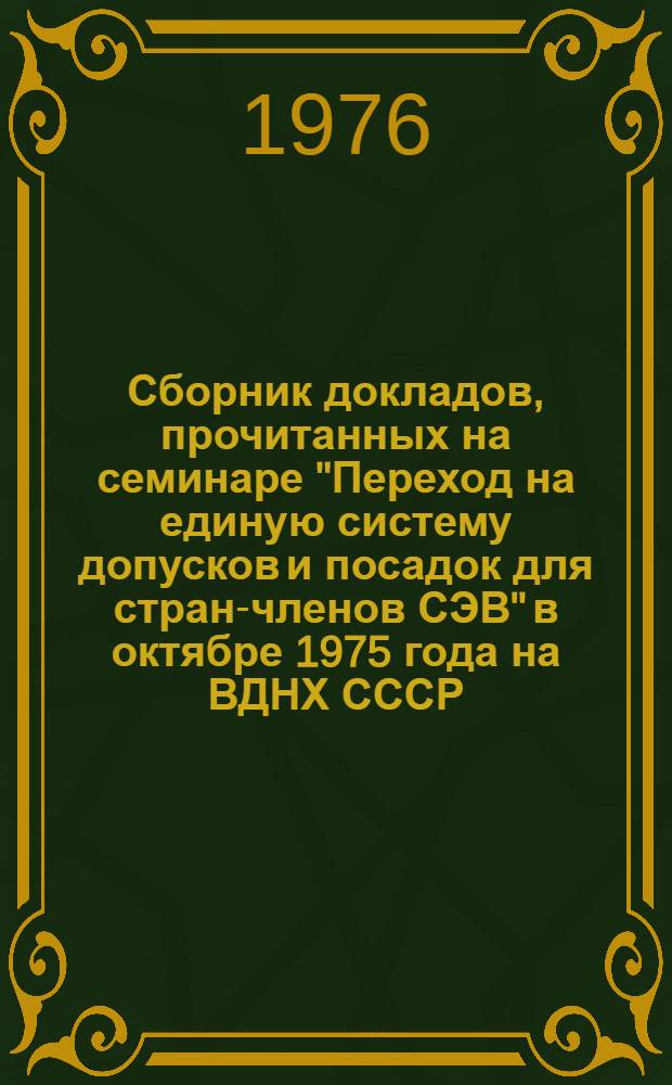 Сборник докладов, прочитанных на семинаре "Переход на единую систему допусков и посадок для стран-членов СЭВ" в октябре 1975 года на ВДНХ СССР