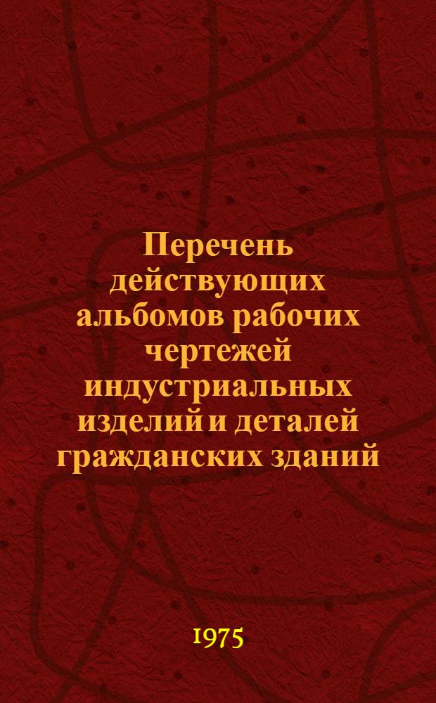 Перечень действующих альбомов рабочих чертежей индустриальных изделий и деталей гражданских зданий : По состоянию на 1 янв. 1975 г