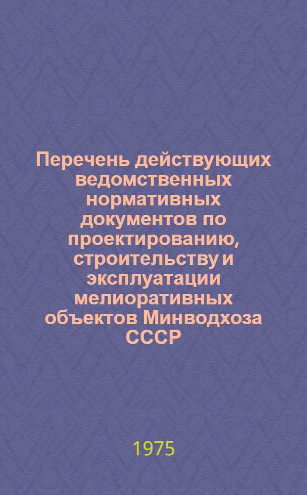 Перечень действующих ведомственных нормативных документов по проектированию, строительству и эксплуатации мелиоративных объектов Минводхоза СССР : По состоянию на 1.01.75