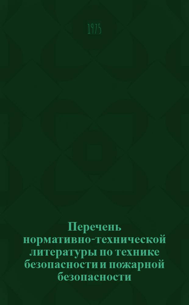 Перечень нормативно-технической литературы по технике безопасности и пожарной безопасности : По состоянию на 1 янв. 1975 г.