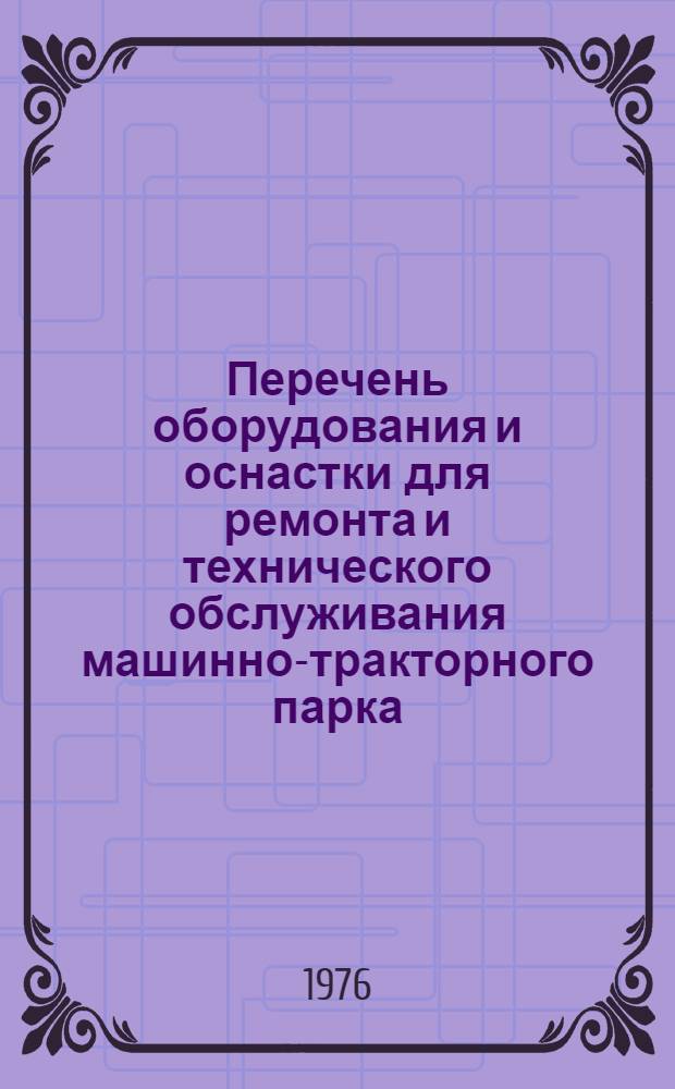 Перечень оборудования и оснастки для ремонта и технического обслуживания машинно-тракторного парка : Кн. 2. Кн. 3. Ч. 1