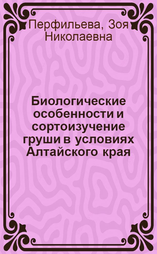 Биологические особенности и сортоизучение груши в условиях Алтайского края : Автореф. дис. на соиск. учен. степени канд. с.-х. наук : (06.01.07)