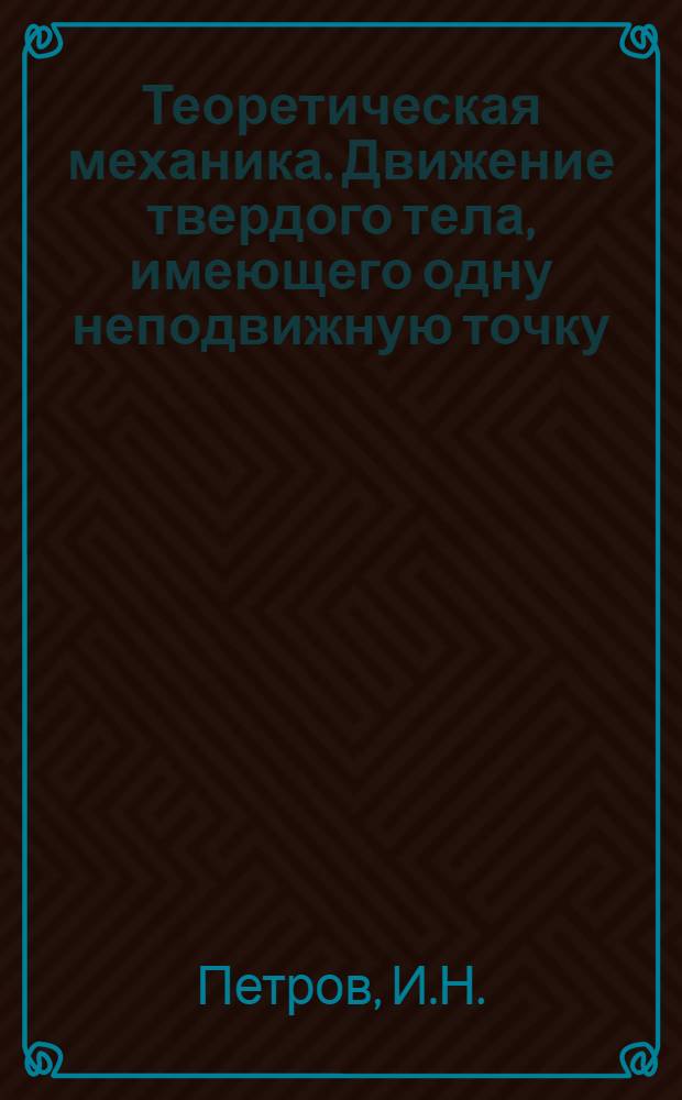 Теоретическая механика. Движение твердого тела, имеющего одну неподвижную точку : Учеб. пособие