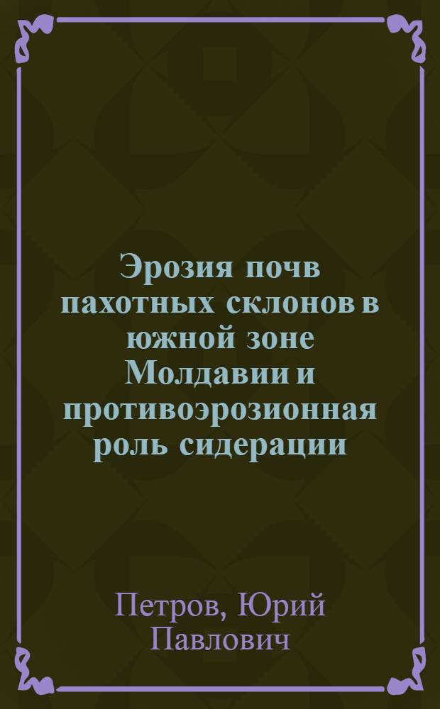 Эрозия почв пахотных склонов в южной зоне Молдавии и противоэрозионная роль сидерации : Автореф. дис. на соиск. учен. степени канд. с.-х. наук : (06.01.04)