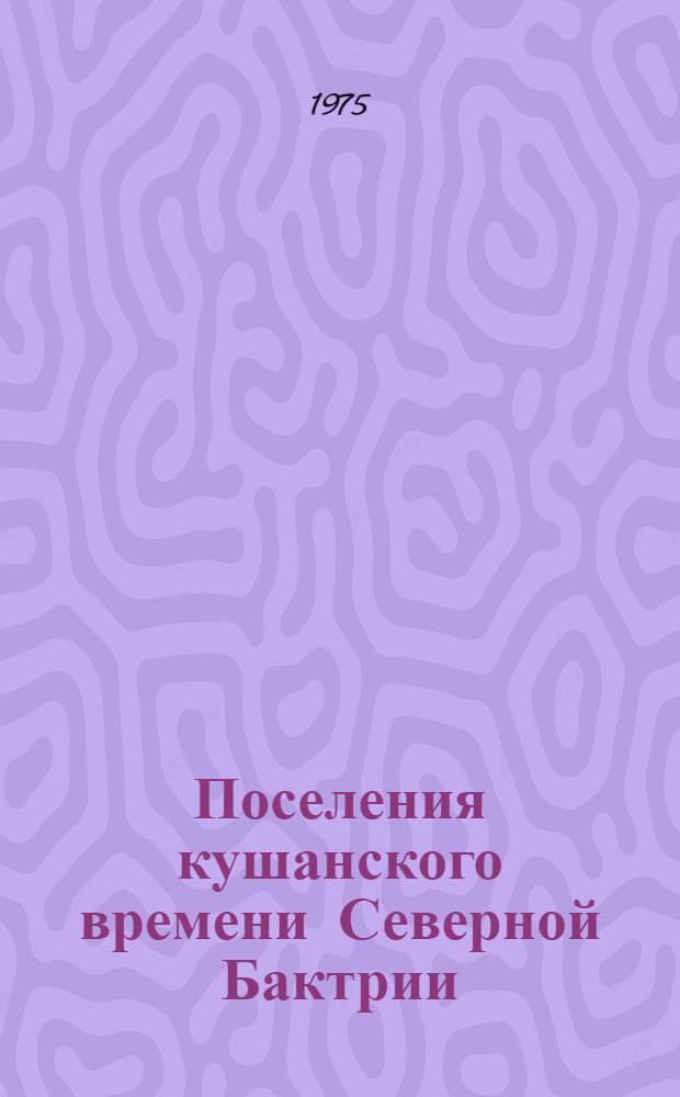 Поселения кушанского времени Северной Бактрии : Автореф. дис. на соиск. учен. степени канд. ист. наук : (07.00.06)