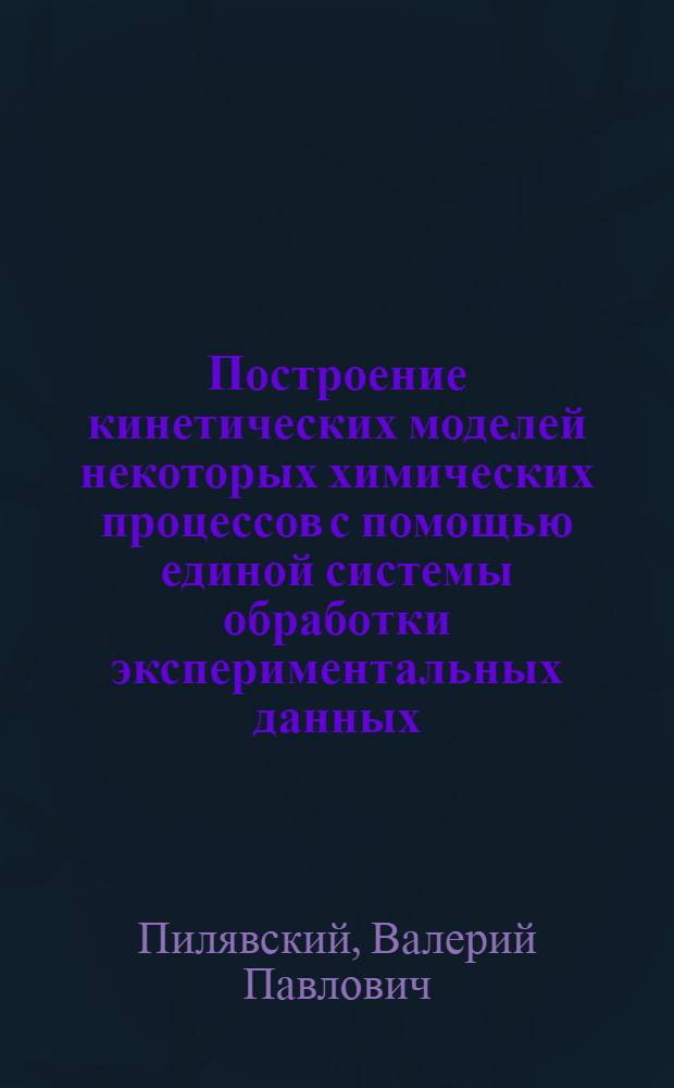 Построение кинетических моделей некоторых химических процессов с помощью единой системы обработки экспериментальных данных : Автореф. дис. на соиск. учен. степени канд. техн. наук : (05.17.08)