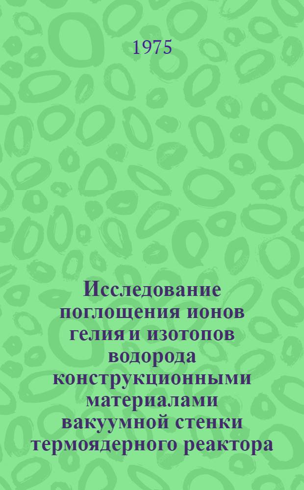 Исследование поглощения ионов гелия и изотопов водорода конструкционными материалами вакуумной стенки термоядерного реактора : Автореф. дис. на соиск. учен. степени канд. физ.-мат. наук : (01.04.01)