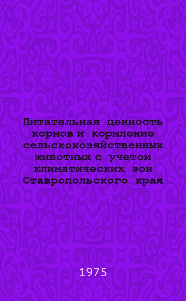 Питательная ценность кормов и кормление сельскохозяйственных животных с учетом климатических зон Ставропольского края : (Рекомендации хоз-вам края)