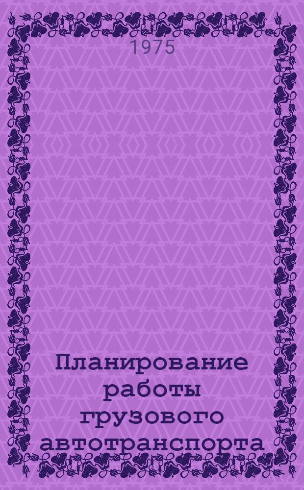 Планирование работы грузового автотранспорта : (В помощь экономистам системы всерос. объединения "Россельхозтехника" Совета Министров РСФСР)