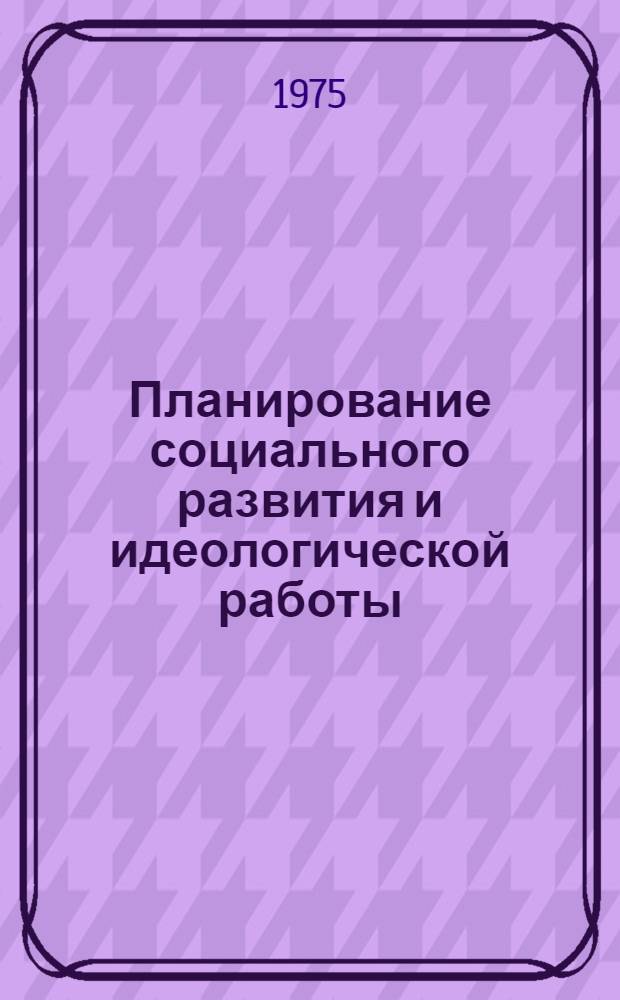 Планирование социального развития и идеологической работы : (Материалы заседания Объедин. науч. Совета ИМЛ, ЛОН и ВПШ при ЦК КПСС, состоявшегося 16 мая 1975 г.)
