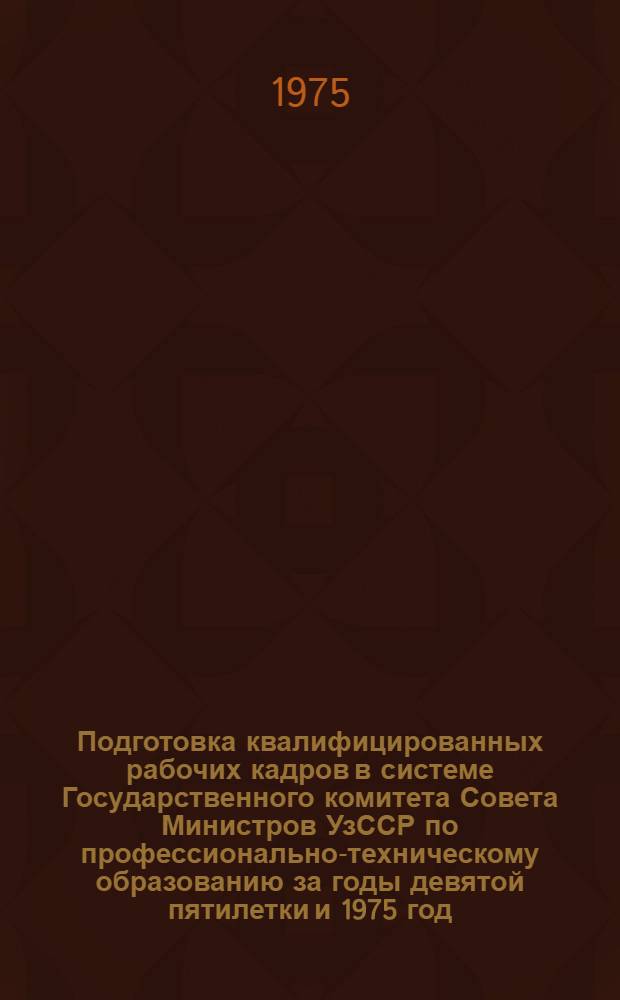 Подготовка квалифицированных рабочих кадров в системе Государственного комитета Совета Министров УзССР по профессионально-техническому образованию за годы девятой пятилетки и 1975 год
