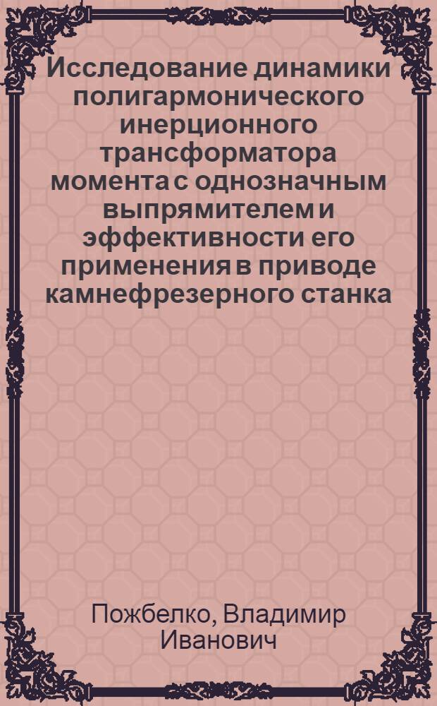 Исследование динамики полигармонического инерционного трансформатора момента с однозначным выпрямителем и эффективности его применения в приводе камнефрезерного станка : Автореф. дис. на соиск. учен. степени канд. техн. наук : (05.02.02)