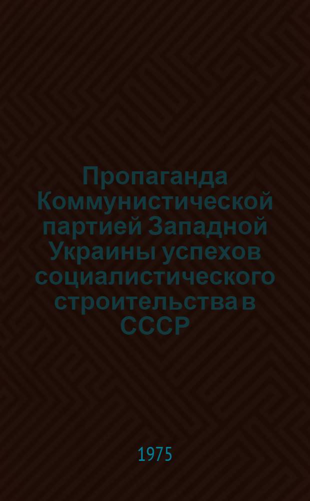 Пропаганда Коммунистической партией Западной Украины успехов социалистического строительства в СССР (1926-1938 гг.) : Автореф. дис. на соиск. учен. степени канд. ист. наук : (07.00.01)