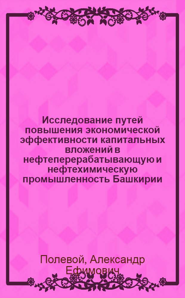 Исследование путей повышения экономической эффективности капитальных вложений в нефтеперерабатывающую и нефтехимическую промышленность Башкирии : Автореф. дис. на соиск. учен. степени канд. экон. наук : (08.00.05)