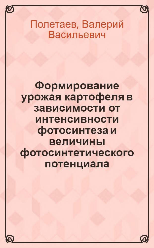 Формирование урожая картофеля в зависимости от интенсивности фотосинтеза и величины фотосинтетического потенциала : Автореф. дис. на соиск. учен. степени канд. с.-х. наук : (06.01.09)