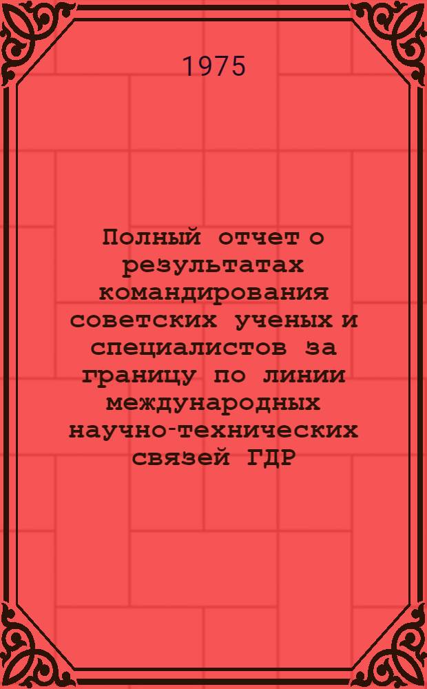 Полный отчет о результатах командирования советских ученых и специалистов за границу по линии международных научно-технических связей ГДР : Посещение весенней Лейпциг. торгово-пром. ярмарки 1975 г