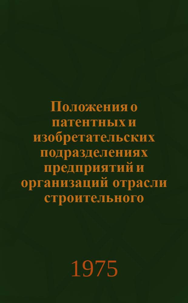 Положения о патентных и изобретательских подразделениях предприятий и организаций отрасли строительного, дорожного и коммунального машиностроения : Утв. М-вом строит., дор. и коммун. машиностроения СССР