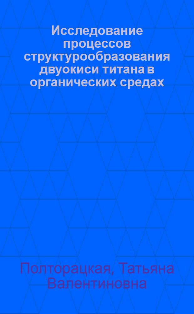 Исследование процессов структурообразования двуокиси титана в органических средах : Автореф. дис. на соиск. учен. степени канд. хим. наук : (02.00.11)